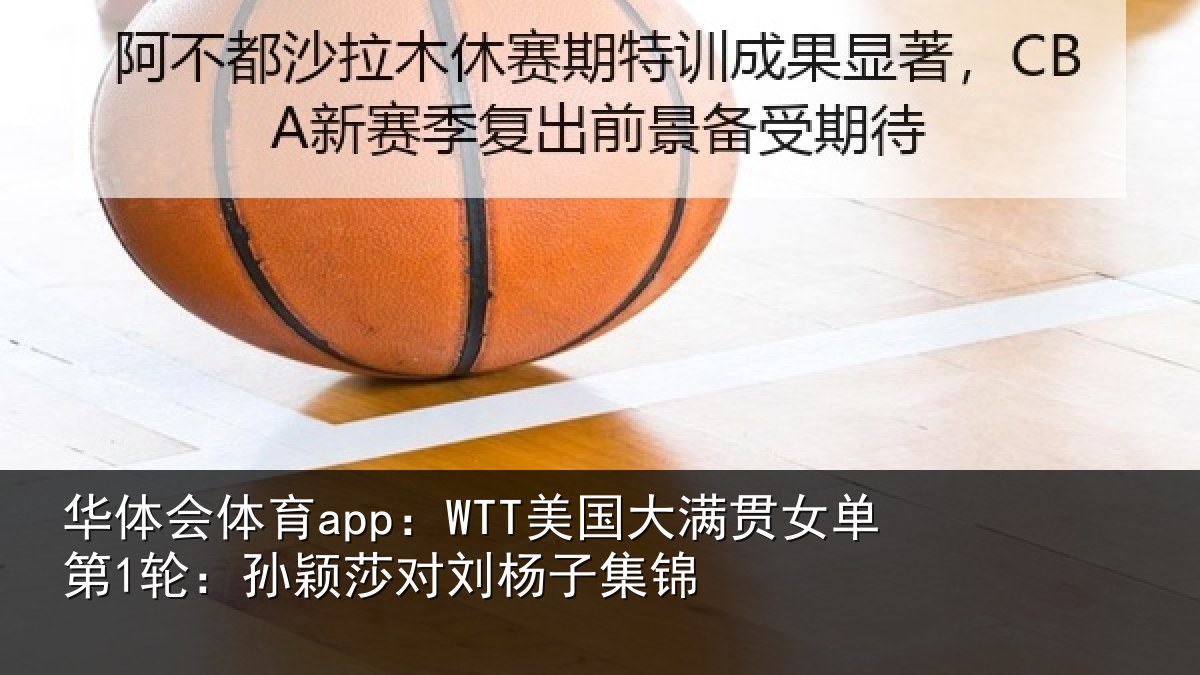 华体会体育app:WTT美国相关情况颖莎对刘杨子集锦