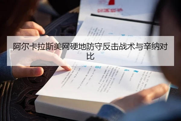 阿尔卡拉斯美网硬地防守反击战术与辛纳对比