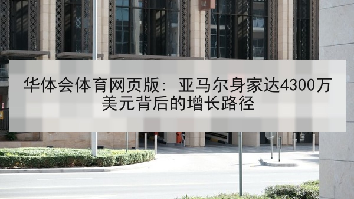 华体会体育网页版: 亚马尔身家达4300万美元背后的增长路径 华体会体育网页版: 亚马尔身家达4300万美元背后的增长路径