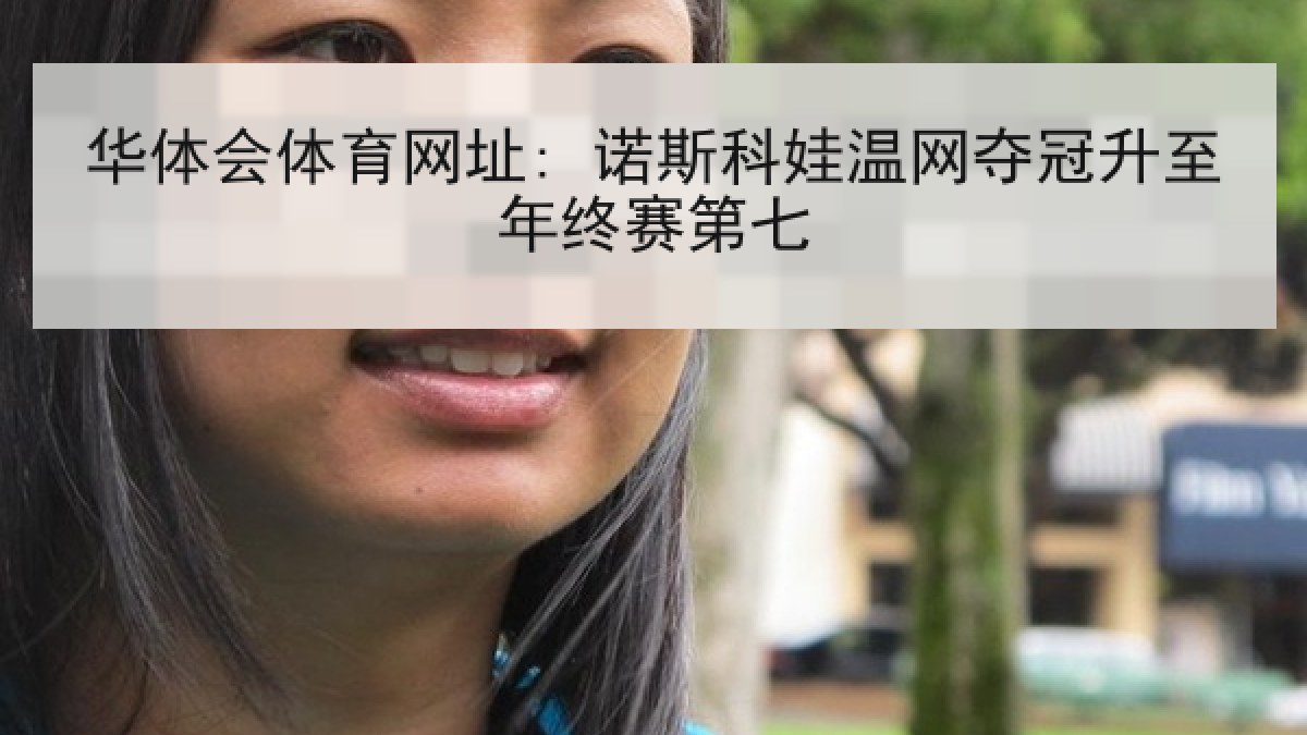 华体会体育网址: 诺斯科娃温网夺冠升至年终赛第七 华体会体育网址: 诺斯科娃温网夺冠升至年终赛第七