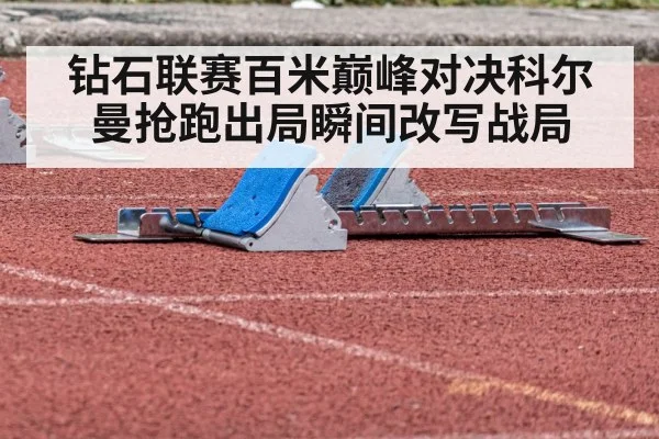 钻石联赛百米巅峰对决科尔曼抢跑出局瞬间改写战局