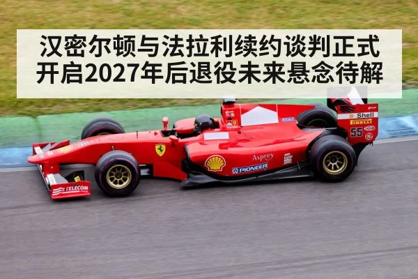 汉密尔顿与法拉利续约谈判正式开启2027年后退役未来悬念待解