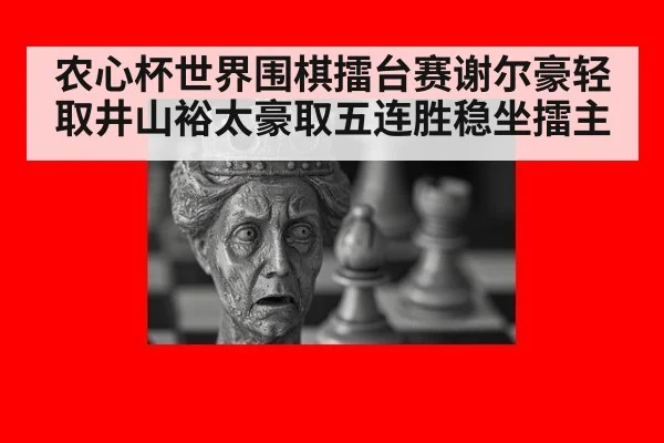 农心杯世界围棋擂台赛谢尔豪轻取井山裕太豪取五连胜稳坐擂主