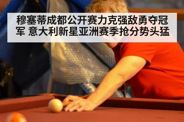 穆塞蒂成都公开赛力克强敌勇夺冠军 意大利新星亚洲赛季抢分势头猛